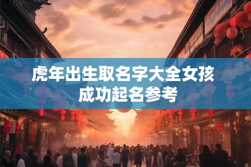 虎年出生取名字大全女孩  成功起名参考