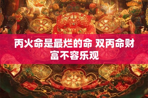 丙火命是最烂的命 双丙命财富不容乐观