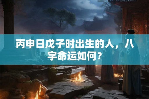 丙申日戊子时出生的人，八字命运如何？