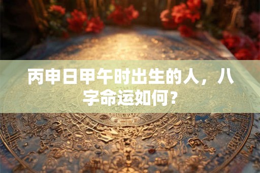 丙申日甲午时出生的人，八字命运如何？