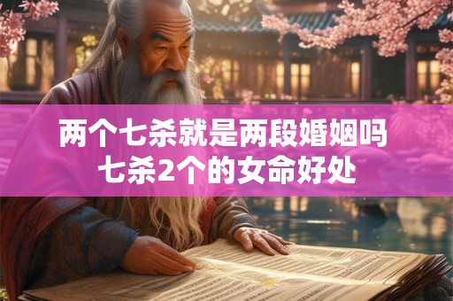 两个七杀就是两段婚姻吗 七杀2个的女命好处