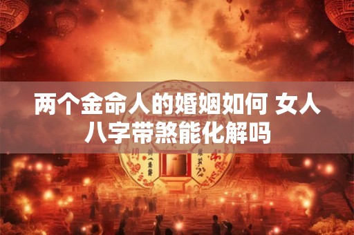 两个金命人的婚姻如何 女人八字带煞能化解吗