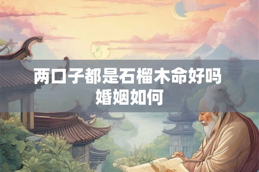 详细阅读:两口子都是石榴木命好吗 婚姻如何 两口子都是石榴木命好吗 婚姻如何