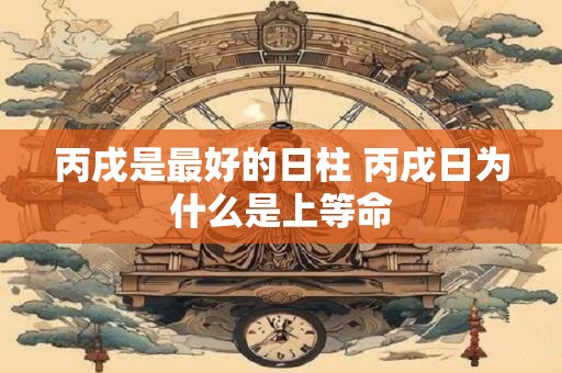 丙戌是最好的日柱 丙戌日为什么是上等命