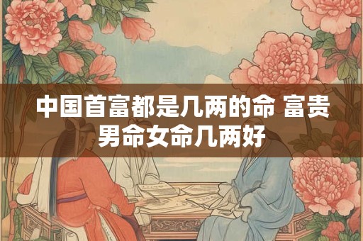中国首富都是几两的命 富贵男命女命几两好