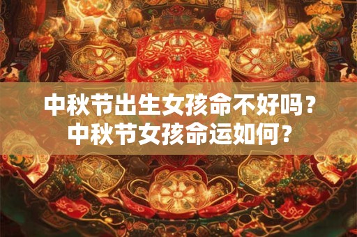 中秋节出生女孩命不好吗？中秋节女孩命运如何？
