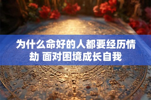 为什么命好的人都要经历情劫 面对困境成长自我