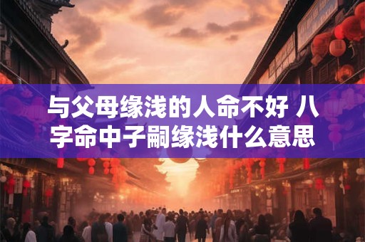 与父母缘浅的人命不好 八字命中子嗣缘浅什么意思