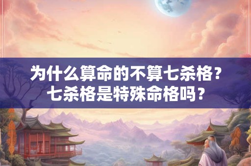 为什么算命的不算七杀格？七杀格是特殊命格吗？