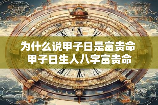 为什么说甲子日是富贵命 甲子日生人八字富贵命