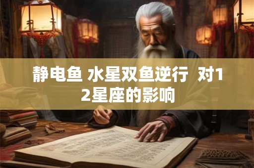 静电鱼 水星双鱼逆行  对12星座的影响