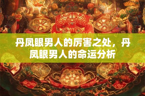 丹凤眼男人的厉害之处，丹凤眼男人的命运分析