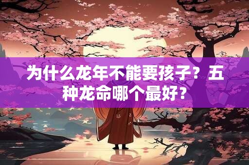 为什么龙年不能要孩子？五种龙命哪个最好？