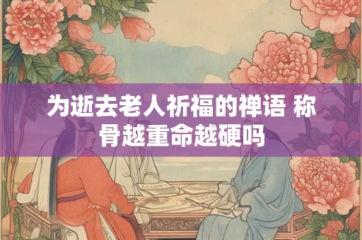 为逝去老人祈福的禅语 称骨越重命越硬吗