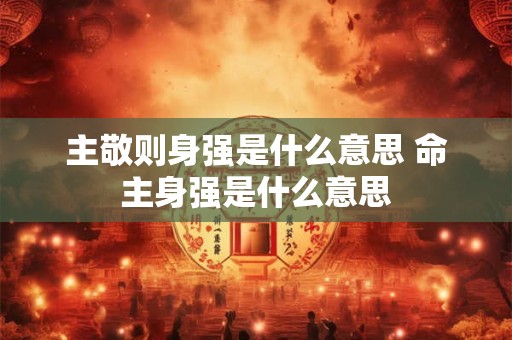 主敬则身强是什么意思 命主身强是什么意思