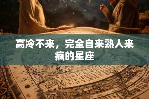 高冷不来，完全自来熟人来疯的星座