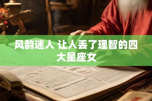 详细阅读:风韵迷人 让人丢了理智的四大星座女 风韵迷人 让人丢了理智的四大星座女