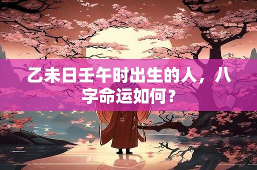 乙未日壬午时出生的人，八字命运如何？