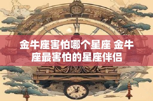 金牛座害怕哪个星座 金牛座最害怕的星座伴侣