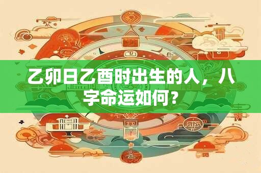 乙卯日乙酉时出生的人，八字命运如何？