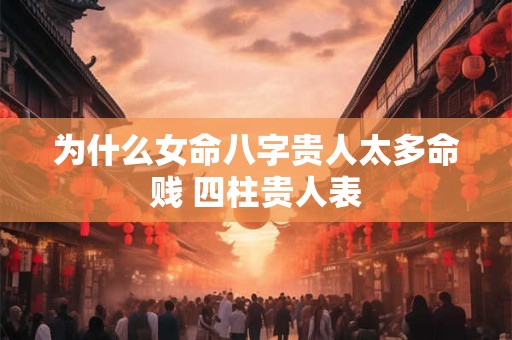 为什么女命八字贵人太多命贱 四柱贵人表
