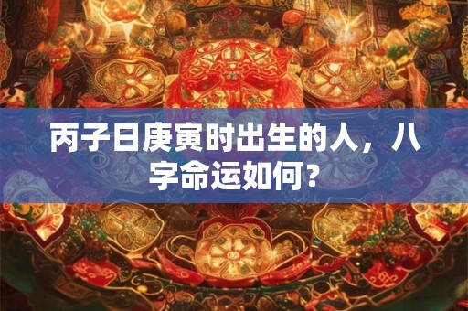 丙子日庚寅时出生的人，八字命运如何？