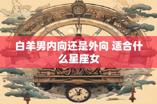 白羊男内向还是外向 适合什么星座女