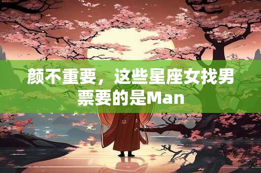 颜不重要，这些星座女找男票要的是Man