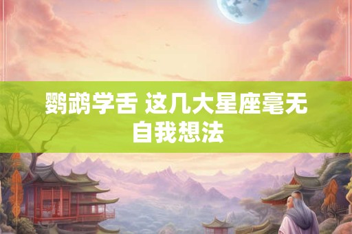 鹦鹉学舌 这几大星座毫无自我想法