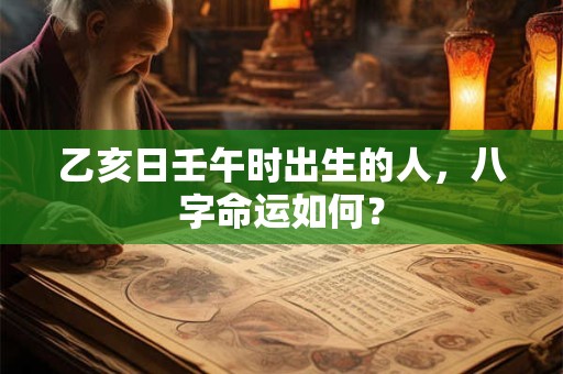 乙亥日壬午时出生的人，八字命运如何？