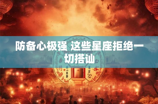 防备心极强 这些星座拒绝一切搭讪