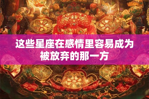 这些星座在感情里容易成为被放弃的那一方