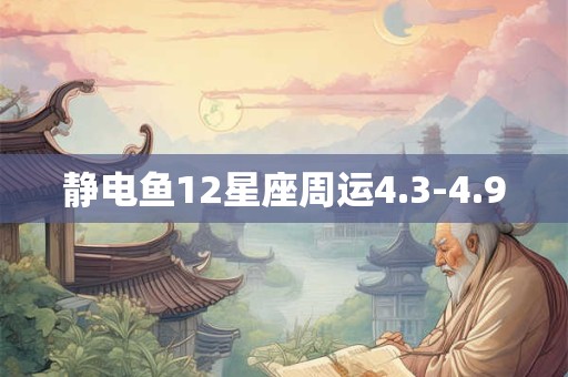 静电鱼12星座周运4.3-4.9