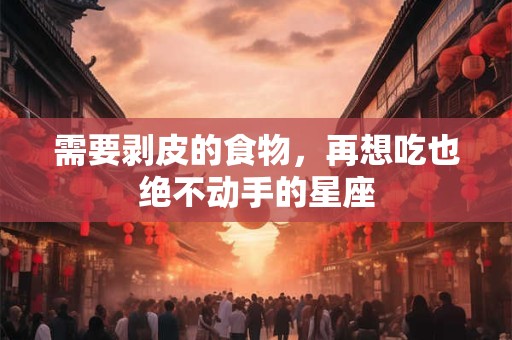 需要剥皮的食物，再想吃也绝不动手的星座