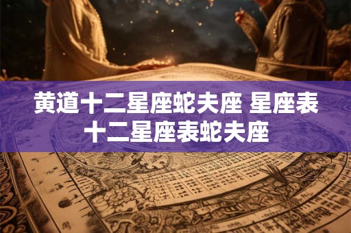 黄道十二星座蛇夫座 星座表十二星座表蛇夫座