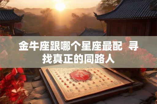 金牛座跟哪个星座最配  寻找真正的同路人