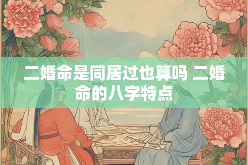 二婚命是同居过也算吗 二婚命的八字特点