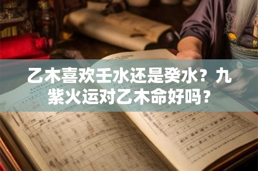 乙木喜欢壬水还是癸水？九紫火运对乙木命好吗？