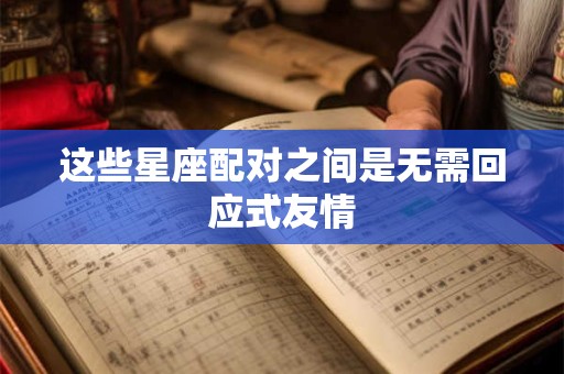 这些星座配对之间是无需回应式友情
