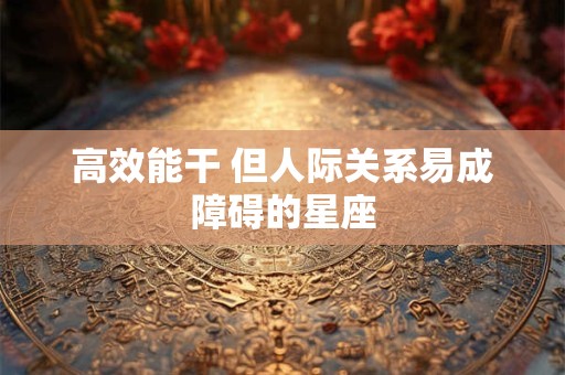 高效能干 但人际关系易成障碍的星座