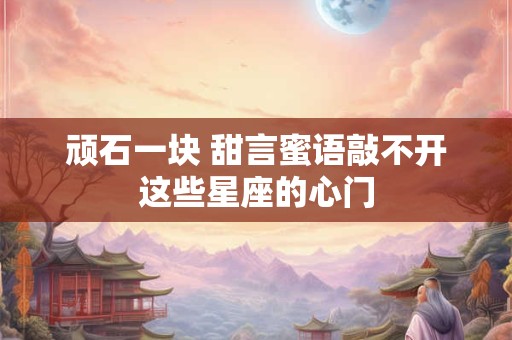 顽石一块 甜言蜜语敲不开这些星座的心门