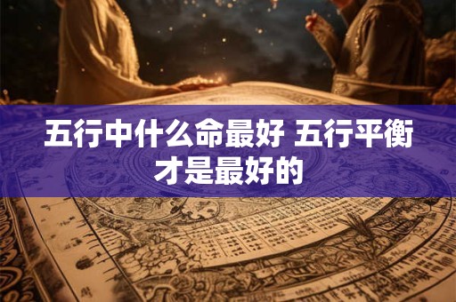 五行中什么命最好 五行平衡才是最好的