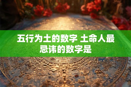 五行为土的数字 土命人最忌讳的数字是