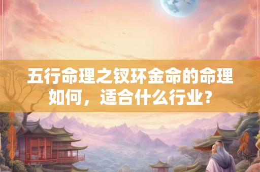 五行命理之钗环金命的命理如何，适合什么行业？