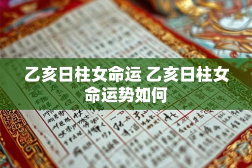 乙亥日柱女命运 乙亥日柱女命运势如何