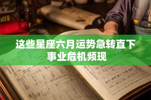 这些星座六月运势急转直下 事业危机频现