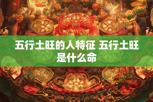 五行土旺的人特征 五行土旺是什么命