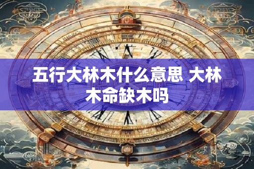 五行大林木什么意思 大林木命缺木吗