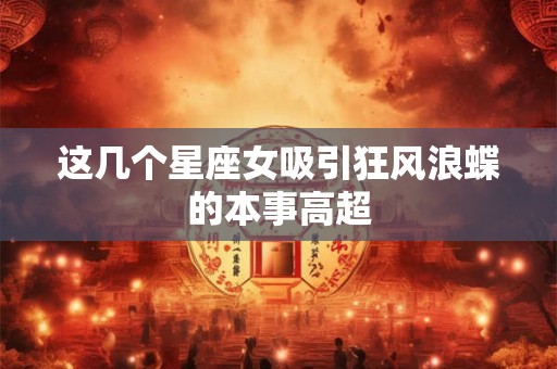 这几个星座女吸引狂风浪蝶的本事高超