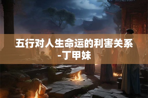五行对人生命运的利害关系-丁甲妹